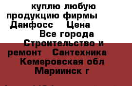 куплю любую продукцию фирмы Danfoss Данфосс  › Цена ­ 50 000 - Все города Строительство и ремонт » Сантехника   . Кемеровская обл.,Мариинск г.
